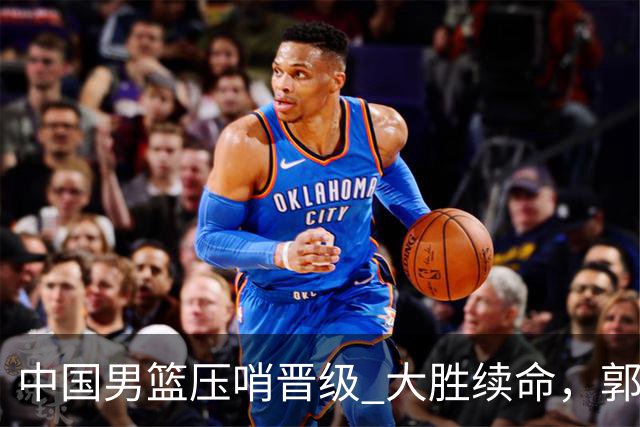 中国男篮压哨晋级 大胜续命，郭士强不会下课 但挑战才刚刚开始！